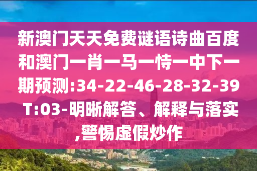 新澳门天天免费谜语诗曲百度和澳门一肖一马一恃一中下一期预测:34-22-46-28-32-39 T:03-明晰解答、解释与落实,警惕虚假炒作