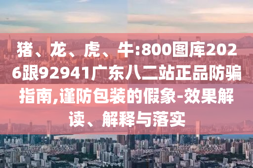 猪、龙、虎、牛:800图库2026跟92941广东八二站正品防骗指南,谨防包装的假象-效果解读、解释与落实