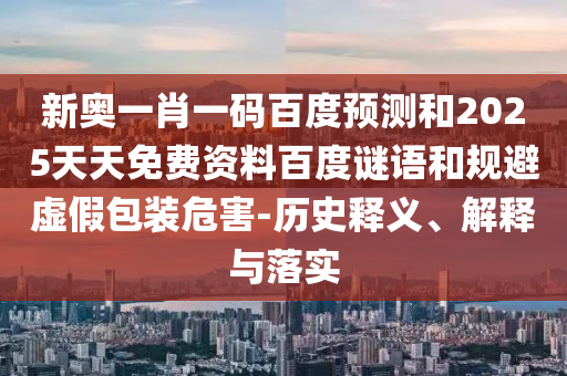 新奥一肖一码百度预测和2025天天免费资料百度谜语和规避虚假包装危害-历史释义、解释与落实
