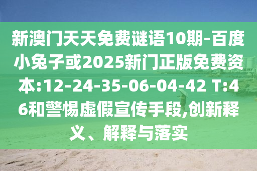 新澳门天天免费谜语10期-百度小兔子或2025新门正版免费资本:12-24-35-06-04-42 T:46和警惕虚假宣传手段,创新释义、解释与落实