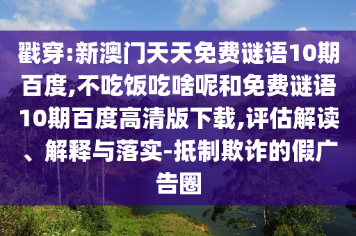 戳穿:新澳门天天免费谜语10期百度,不吃饭吃啥呢和免费谜语10期百度高清版下载,评估解读、解释与落实-抵制欺诈的假广告圈