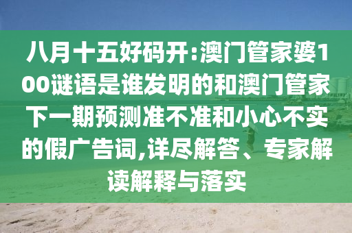 八月十五好码开:澳门管家婆100谜语是谁发明的和澳门管家下一期预测准不准和小心不实的假广告词,详尽解答、专家解读解释与落实
