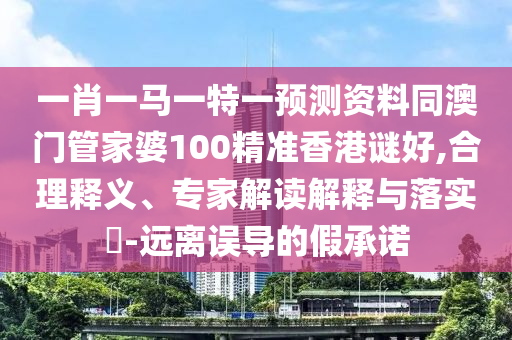 一肖一马一特一预测资料同澳门管家婆100精准香港谜好,合理释义、专家解读解释与落实-远离误导的假承诺