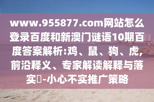 www.955877.com网站怎么登录百度和新澳门谜语10期百度答案解析:鸡、鼠、狗、虎,前沿释义、专家解读解释与落实​-小心不实推广策略