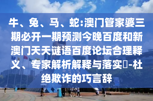 牛、兔、马、蛇:澳门管家婆三期必开一期预测今晚百度和新澳门天天谜语百度论坛合理释义、专家解析解释与落实​-杜绝欺诈的巧言辞