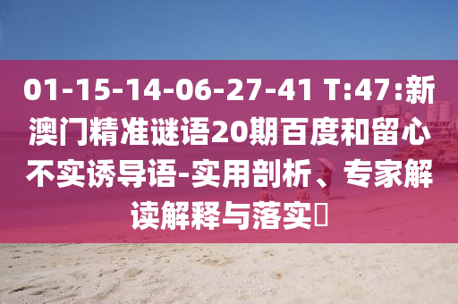 01-15-14-06-27-41 T:47:新澳门精准谜语20期百度和留心不实诱导语-实用剖析、专家解读解释与落实