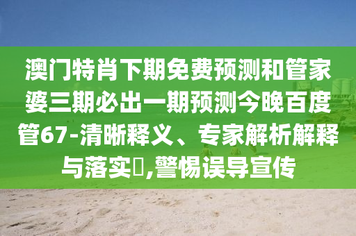 澳门特肖下期免费预测和管家婆三期必出一期预测今晚百度管67-清晰释义、专家解析解释与落实​,警惕误导宣传