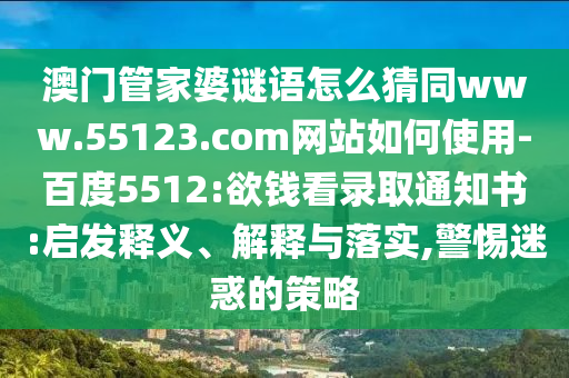 澳门管家婆谜语怎么猜同www.55123.com网站如何使用-百度5512:欲钱看录取通知书:启发释义、解释与落实,警惕迷惑的策略