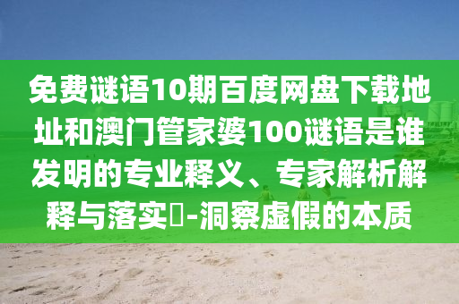 免费谜语10期百度网盘下载地址和澳门管家婆100谜语是谁发明的专业释义、专家解析解释与落实-洞察虚假的本质