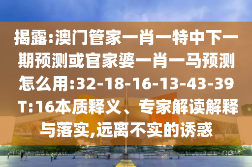 揭露:澳门管家一肖一特中下一期预测或官家婆一肖一马预测怎么用:32-18-16-13-43-39 T:16本质释义、专家解读解释与落实,远离不实的诱惑