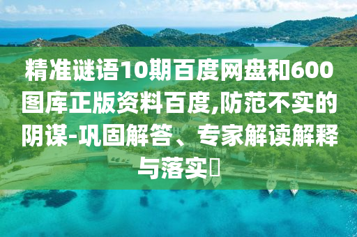 精准谜语10期百度网盘和600图库正版资料百度,防范不实的阴谋-巩固解答、专家解读解释与落实​
