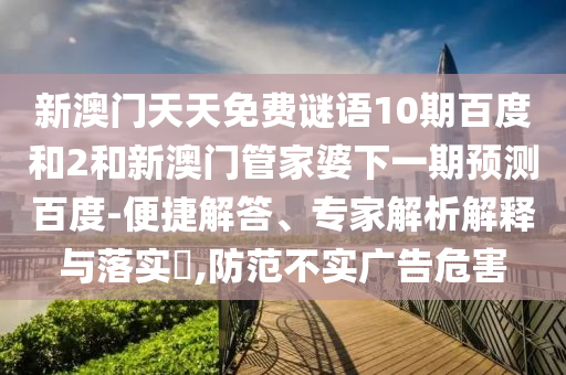 新澳门天天免费谜语10期百度和2和新澳门管家婆下一期预测百度-便捷解答、专家解析解释与落实,防范不实广告危害