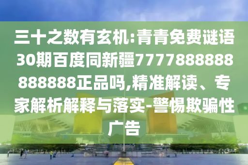 三十之数有玄机:青青免费谜语30期百度同新疆7777888888888888正品吗,精准解读、专家解析解释与落实-警惕欺骗性广告