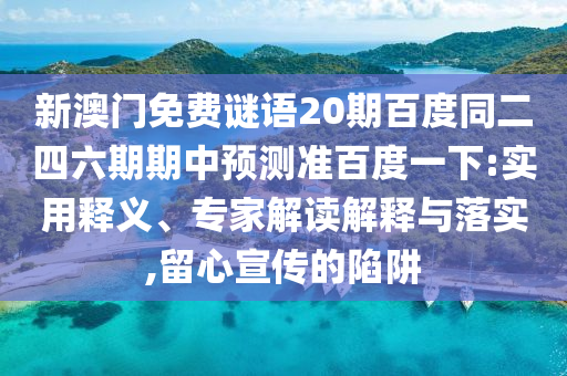 新澳门免费谜语20期百度同二四六期期中预测准百度一下:实用释义、专家解读解释与落实,留心宣传的陷阱
