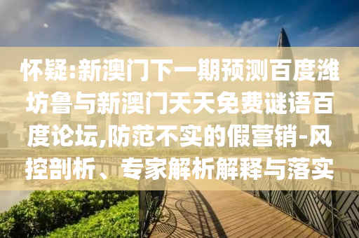 怀疑:新澳门下一期预测百度潍坊鲁与新澳门天天免费谜语百度论坛,防范不实的假营销-风控剖析、专家解析解释与落实