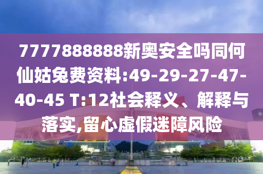 7777888888新奥安全吗同何仙姑兔费资料:49-29-27-47-40-45 T:12社会释义、解释与落实,留心虚假迷障风险