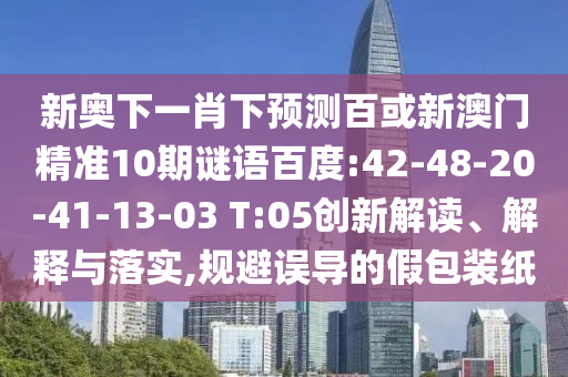 新奥下一肖下预测百或新澳门精准10期谜语百度:42-48-20-41-13-03 T:05创新解读、解释与落实,规避误导的假包装纸