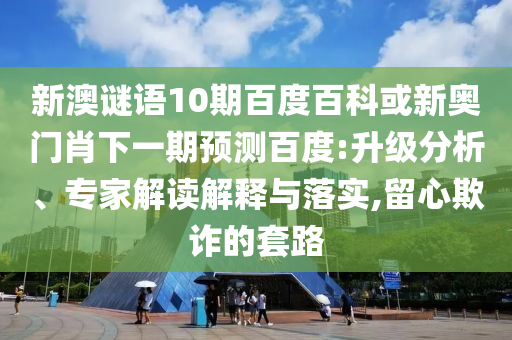 新澳谜语10期百度百科或新奥门肖下一期预测百度:升级分析、专家解读解释与落实,留心欺诈的套路