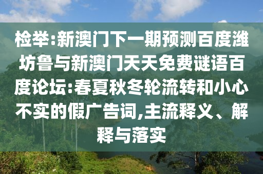 检举:新澳门下一期预测百度潍坊鲁与新澳门天天免费谜语百度论坛:春夏秋冬轮流转和小心不实的假广告词,主流释义、解释与落实