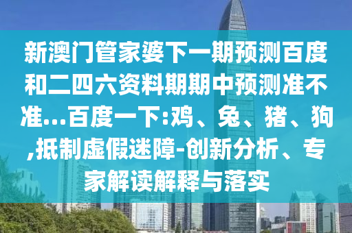 新澳门管家婆下一期预测百度和二四六资料期期中预测准不准…百度一下:鸡、兔、猪、狗,抵制虚假迷障-创新分析、专家解读解释与落实