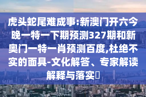 虎头蛇尾难成事:新澳门开六今晚一特一下期预测327期和新奥门一特一肖预测百度,杜绝不实的面具-文化解答、专家解读解释与落实​