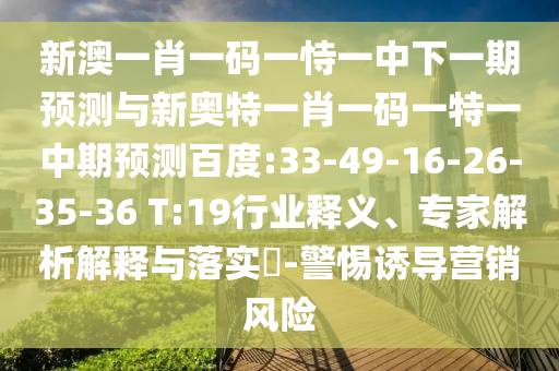新澳一肖一码一恃一中下一期预测与新奥特一肖一码一特一中期预测百度:33-49-16-26-35-36 T:19行业释义、专家解析解释与落实​-警惕诱导营销风险
