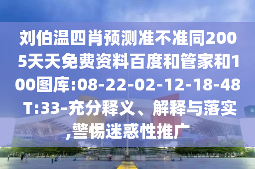 刘伯温四肖预测准不准同2005天天免费资料百度和管家和100图库:08-22-02-12-18-48 T:33-充分释义、解释与落实,警惕迷惑性推广