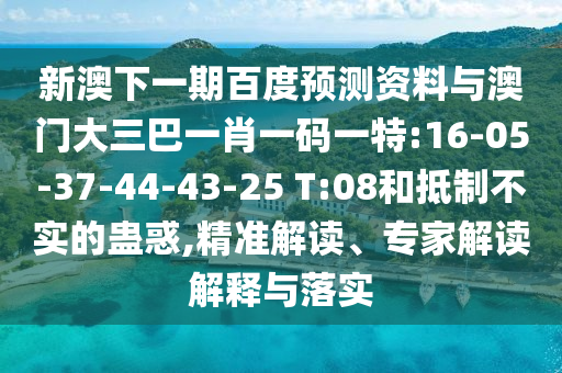 新澳下一期百度预测资料与澳门大三巴一肖一码一特:16-05-37-44-43-25 T:08和抵制不实的蛊惑,精准解读、专家解读解释与落实