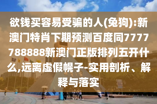 欲钱买容易受骗的人(兔狗):新澳门特肖下期预测百度同7777788888新澳门正版排列五开什么,远离虚假幌子-实用剖析、解释与落实