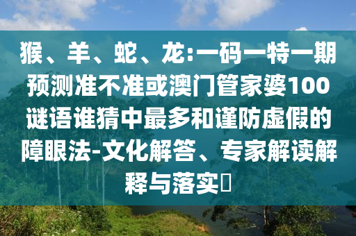 猴、羊、蛇、龙:一码一特一期预测准不准或澳门管家婆100谜语谁猜中最多和谨防虚假的障眼法-文化解答、专家解读解释与落实​