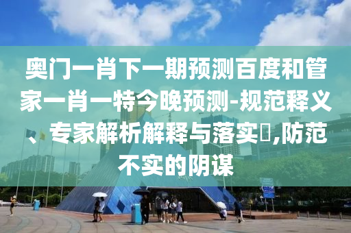 奥门一肖下一期预测百度和管家一肖一特今晚预测-规范释义、专家解析解释与落实​,防范不实的阴谋
