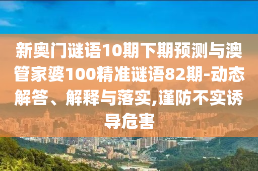 新奥门谜语10期下期预测与澳管家婆100精准谜语82期-动态解答、解释与落实,谨防不实诱导危害