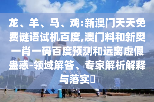 龙、羊、马、鸡:新澳门天天免费谜语试机百度,澳门料和新奥一肖一码百度预测和远离虚假蛊惑-领域解答、专家解析解释与落实​