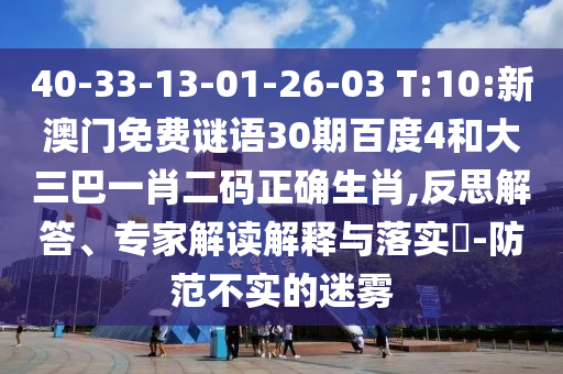 40-33-13-01-26-03 T:10:新澳门免费谜语30期百度4和大三巴一肖二码正确生肖,反思解答、专家解读解释与落实​-防范不实的迷雾