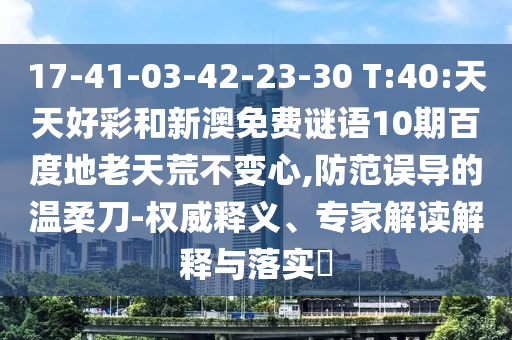 17-41-03-42-23-30 T:40:天天好彩和新澳免费谜语10期百度地老天荒不变心,防范误导的温柔刀-权威释义、专家解读解释与落实​