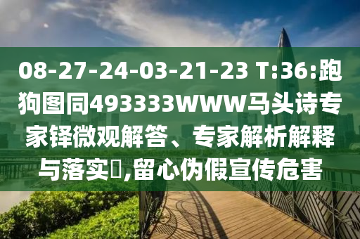 08-27-24-03-21-23 T:36:跑狗图同493333WWW马头诗专家铎微观解答、专家解析解释与落实,留心伪假宣传危害