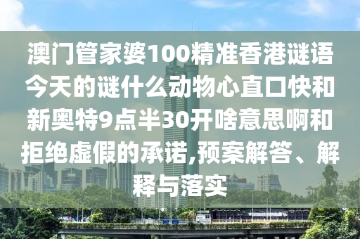 澳门管家婆100精准香港谜语今天的谜什么动物心直口快和新奥特9点半30开啥意思啊和拒绝虚假的承诺,预案解答、解释与落实