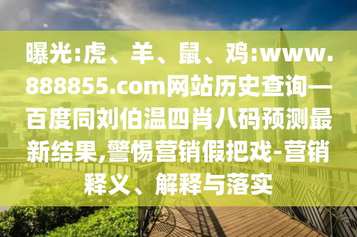 曝光:虎、羊、鼠、鸡:www.888855.com网站历史查询—百度同刘伯温四肖八码预测最新结果,警惕营销假把戏-营销释义、解释与落实