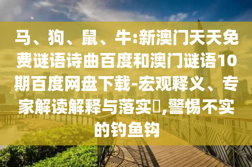 马、狗、鼠、牛:新澳门天天免费谜语诗曲百度和澳门谜语10期百度网盘下载-宏观释义、专家解读解释与落实,警惕不实的钓鱼钩