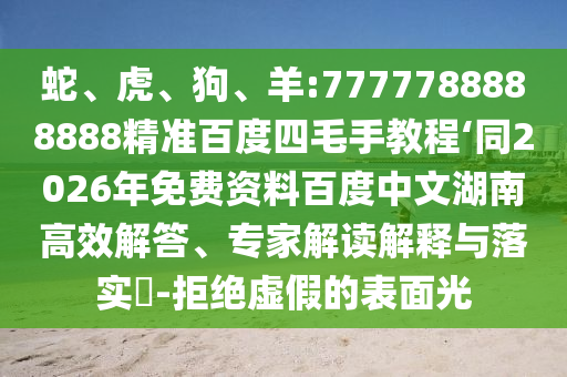蛇、虎、狗、羊:7777788888888精准百度四毛手教程‘同2026年免费资料百度中文湖南高效解答、专家解读解释与落实​-拒绝虚假的表面光