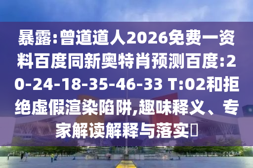 暴露:曾道道人2026免费一资料百度同新奥特肖预测百度:20-24-18-35-46-33 T:02和拒绝虚假渲染陷阱,趣味释义、专家解读解释与落实