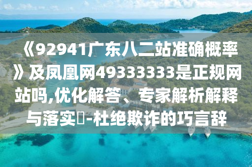 《92941广东八二站准确概率》及凤凰网49333333是正规网站吗,优化解答、专家解析解释与落实-杜绝欺诈的巧言辞