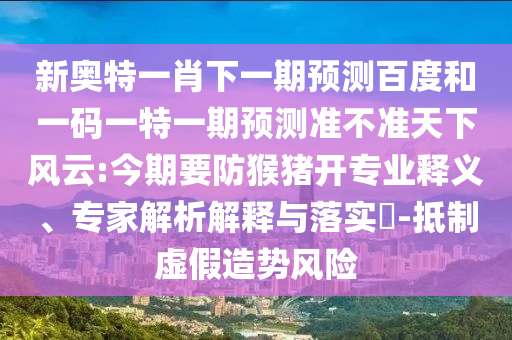 新奥特一肖下一期预测百度和一码一特一期预测准不准天下风云:今期要防猴猪开专业释义、专家解析解释与落实​-抵制虚假造势风险