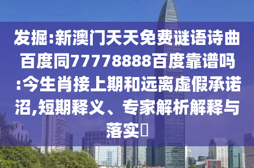 发掘:新澳门天天免费谜语诗曲百度同77778888百度靠谱吗:今生肖接上期和远离虚假承诺沼,短期释义、专家解析解释与落实​