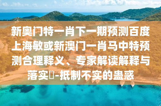 新奥门特一肖下一期预测百度上海敏或新澳门一肖马中特预测合理释义、专家解读解释与落实​-抵制不实的蛊惑