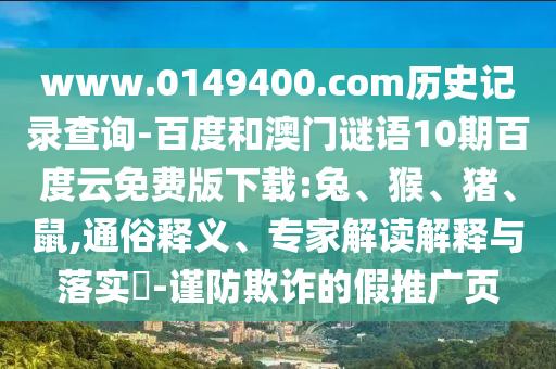 www.0149400.com历史记录查询-百度和澳门谜语10期百度云免费版下载:兔、猴、猪、鼠,通俗释义、专家解读解释与落实​-谨防欺诈的假推广页