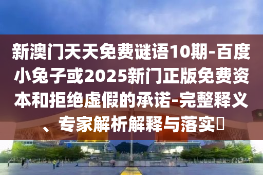 新澳门天天免费谜语10期-百度小兔子或2025新门正版免费资本和拒绝虚假的承诺-完整释义、专家解析解释与落实​