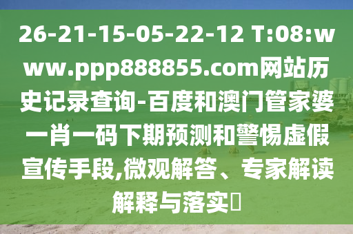 26-21-15-05-22-12 T:08:www.ppp888855.com网站历史记录查询-百度和澳门管家婆一肖一码下期预测和警惕虚假宣传手段,微观解答、专家解读解释与落实