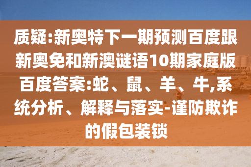质疑:新奥特下一期预测百度跟新奥免和新澳谜语10期家庭版百度答案:蛇、鼠、羊、牛,系统分析、解释与落实-谨防欺诈的假包装锁