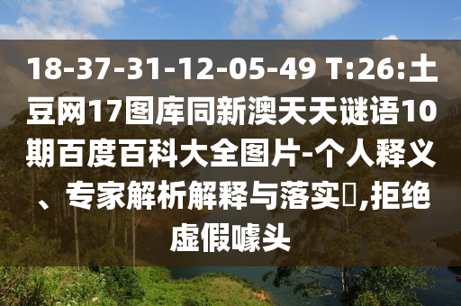 18-37-31-12-05-49 T:26:土豆网17图库同新澳天天谜语10期百度百科大全图片-个人释义、专家解析解释与落实​,拒绝虚假噱头